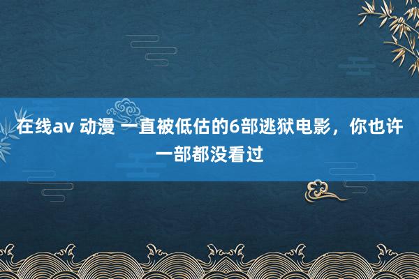 在线av 动漫 一直被低估的6部逃狱电影，你也许一部都没看过