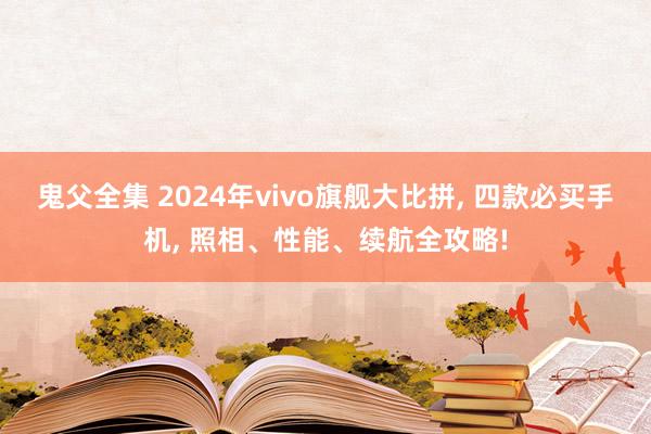 鬼父全集 2024年vivo旗舰大比拼， 四款必买手机， 照相、性能、续航全攻略!