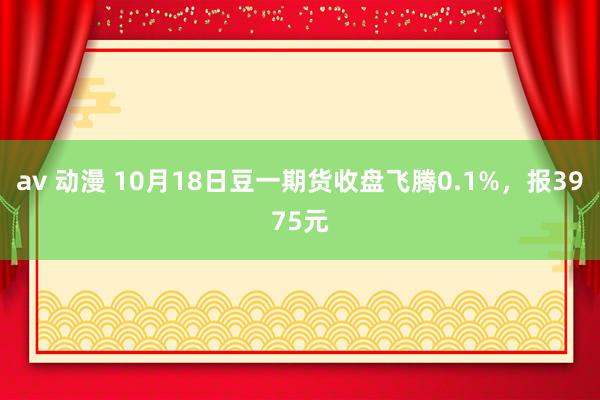 av 动漫 10月18日豆一期货收盘飞腾0.1%，报3975元