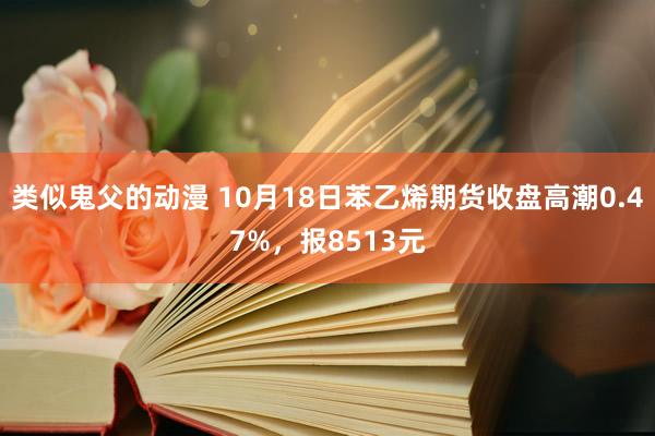 类似鬼父的动漫 10月18日苯乙烯期货收盘高潮0.47%，报8513元