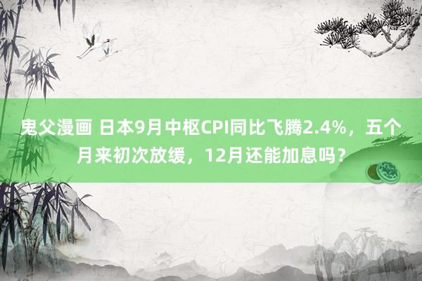 鬼父漫画 日本9月中枢CPI同比飞腾2.4%，五个月来初次放缓，12月还能加息吗？