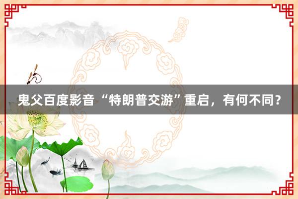 鬼父百度影音 “特朗普交游”重启，有何不同？