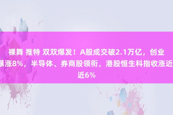 裸舞 推特 双双爆发！A股成交破2.1万亿，创业板暴涨8%，半导体、券商股领衔，港股恒生科指收涨近6%