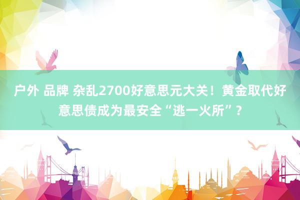 户外 品牌 杂乱2700好意思元大关！黄金取代好意思债成为最安全“逃一火所”？