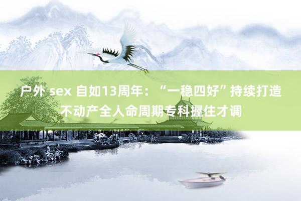 户外 sex 自如13周年：“一稳四好”持续打造不动产全人命周期专科握住才调