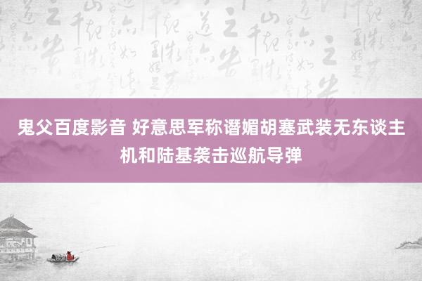 鬼父百度影音 好意思军称谮媚胡塞武装无东谈主机和陆基袭击巡航导弹