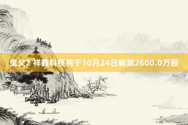 鬼父2 祥鑫科技将于10月24日解禁2600.0万股