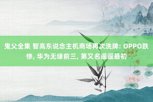 鬼父全集 智高东说念主机商场再次洗牌: OPPO跌惨， 华为无缘前三， 第又名遥遥最初