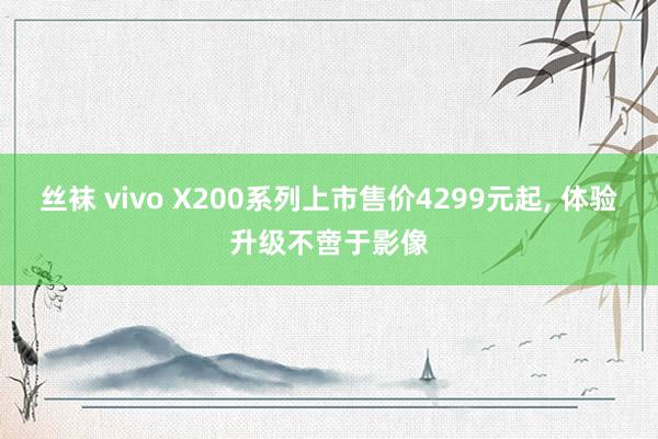 丝袜 vivo X200系列上市售价4299元起， 体验升级不啻于影像