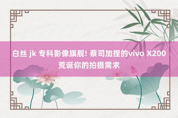 白丝 jk 专科影像旗舰! 蔡司加捏的vivo X200荒诞你的拍摄需求