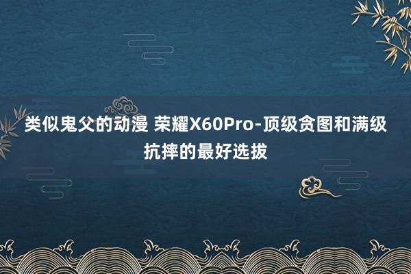 类似鬼父的动漫 荣耀X60Pro-顶级贪图和满级抗摔的最好选拔