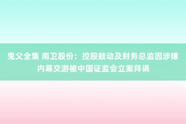 鬼父全集 南卫股份：控股鼓动及财务总监因涉嫌内幕交游被中国证监会立案拜谒