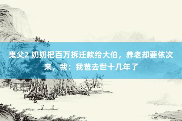 鬼父2 奶奶把百万拆迁款给大伯，养老却要依次来，我：我爸去世十几年了