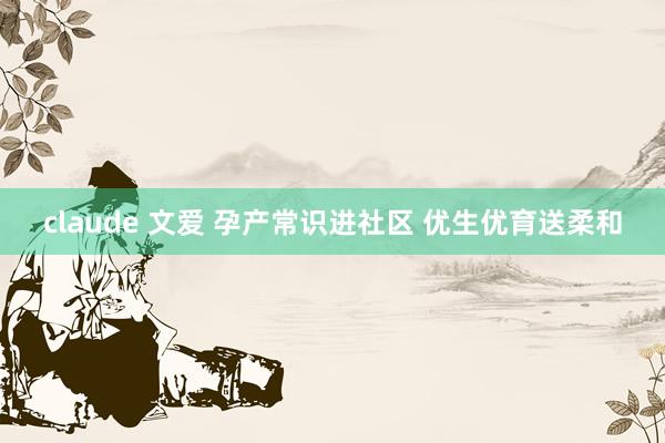 claude 文爱 孕产常识进社区 优生优育送柔和