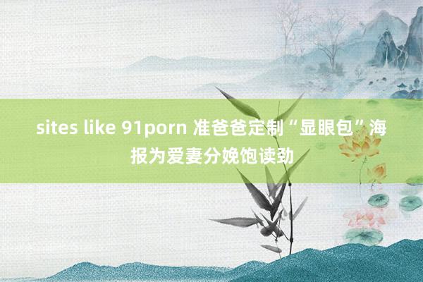 sites like 91porn 准爸爸定制“显眼包”海报为爱妻分娩饱读劲