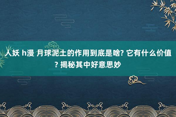 人妖 h漫 月球泥土的作用到底是啥? 它有什么价值? 揭秘其中好意思妙