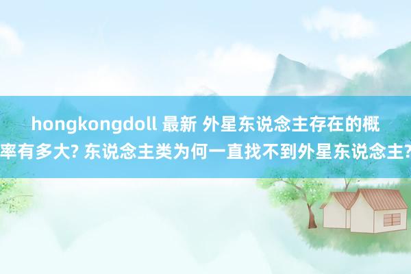 hongkongdoll 最新 外星东说念主存在的概率有多大? 东说念主类为何一直找不到外星东说念主?