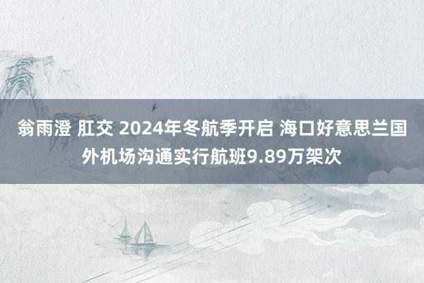 翁雨澄 肛交 2024年冬航季开启 海口好意思兰国外机场沟通实行航班9.89万架次