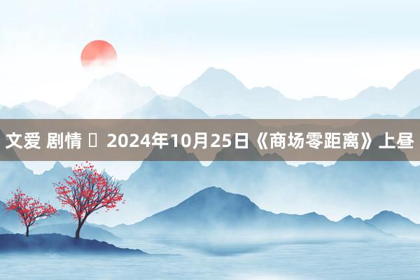 文爱 剧情 	2024年10月25日《商场零距离》上昼