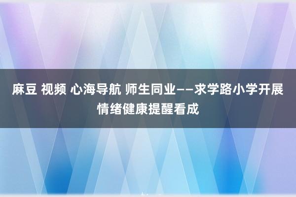 麻豆 视频 心海导航 师生同业——求学路小学开展情绪健康提醒看成