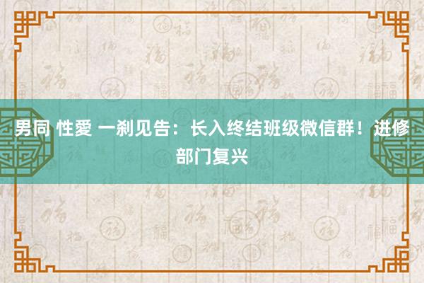 男同 性愛 一刹见告：长入终结班级微信群！进修部门复兴