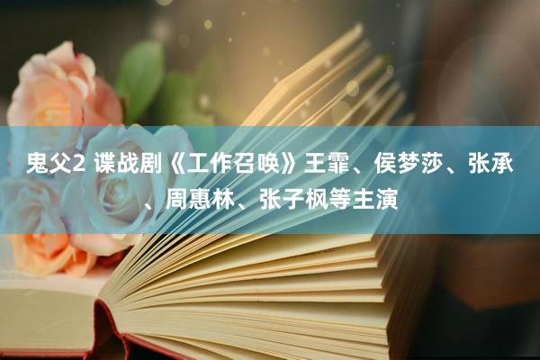 鬼父2 谍战剧《工作召唤》王霏、侯梦莎、张承、周惠林、张子枫等主演