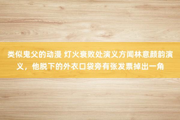 类似鬼父的动漫 灯火衰败处演义方闻林意颜韵演义，他脱下的外衣口袋旁有张发票掉出一角