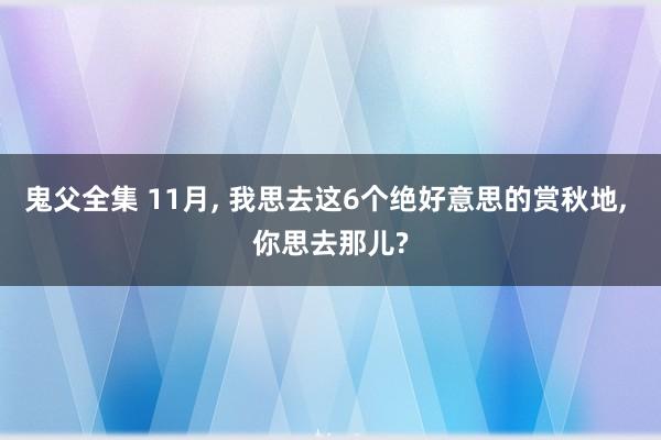 鬼父全集 11月， 我思去这6个绝好意思的赏秋地， 你思去那儿?