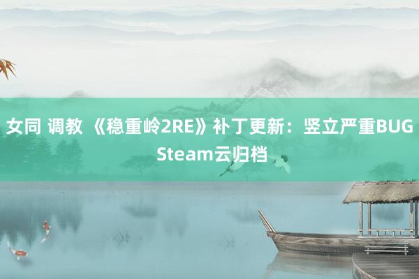 女同 调教 《稳重岭2RE》补丁更新：竖立严重BUG Steam云归档