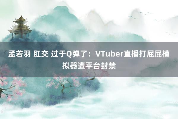 孟若羽 肛交 过于Q弹了：VTuber直播打屁屁模拟器遭平台封禁