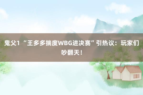 鬼父1 “王多多揣度WBG进决赛”引热议：玩家们吵翻天！