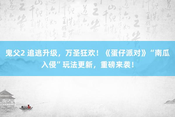 鬼父2 追逃升级，万圣狂欢！《蛋仔派对》“南瓜入侵”玩法更新，重磅来袭！