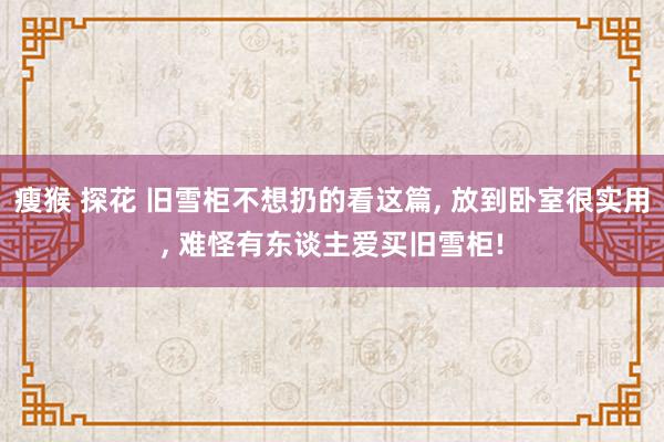 瘦猴 探花 旧雪柜不想扔的看这篇， 放到卧室很实用， 难怪有东谈主爱买旧雪柜!