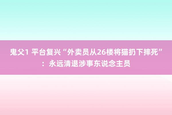 鬼父1 平台复兴“外卖员从26楼将猫扔下摔死”：永远清退涉事东说念主员