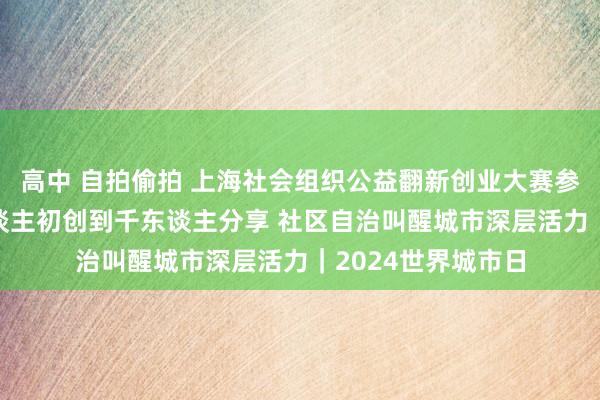 高中 自拍偷拍 上海社会组织公益翻新创业大赛参赛团队：从21东谈主初创到千东谈主分享 社区自治叫醒城市深层活力｜2024世界城市日