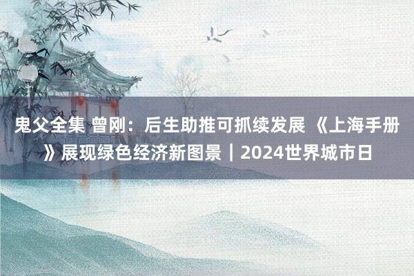 鬼父全集 曾刚：后生助推可抓续发展 《上海手册》展现绿色经济新图景｜2024世界城市日