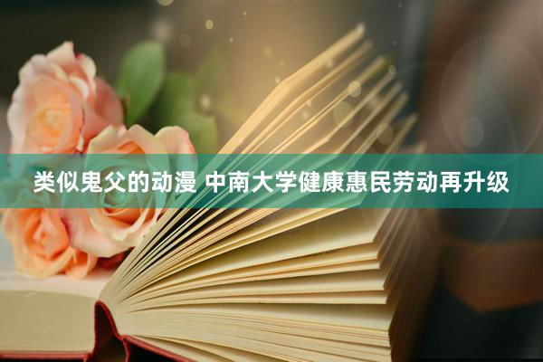 类似鬼父的动漫 中南大学健康惠民劳动再升级