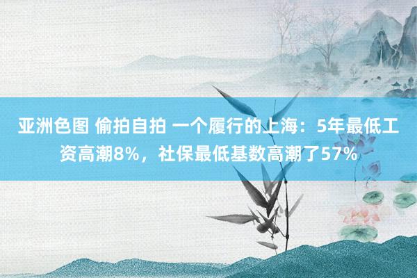 亚洲色图 偷拍自拍 一个履行的上海：5年最低工资高潮8%，社保最低基数高潮了57%