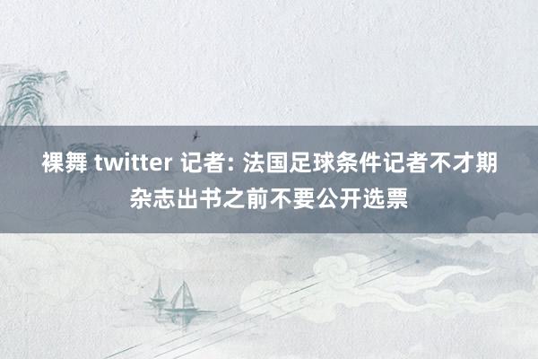 裸舞 twitter 记者: 法国足球条件记者不才期杂志出书之前不要公开选票