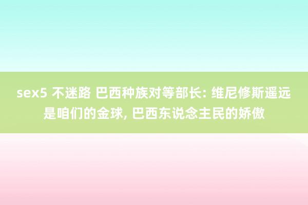 sex5 不迷路 巴西种族对等部长: 维尼修斯遥远是咱们的金球， 巴西东说念主民的娇傲