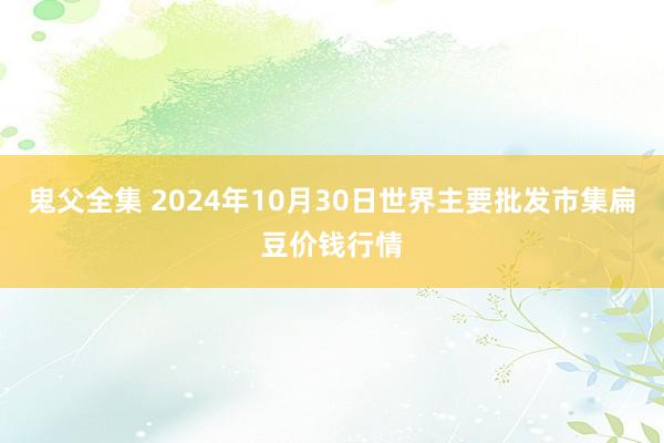 鬼父全集 2024年10月30日世界主要批发市集扁豆价钱行情