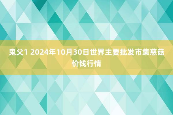 鬼父1 2024年10月30日世界主要批发市集慈菇价钱行情