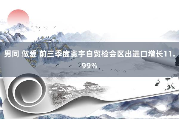 男同 做爱 前三季度寰宇自贸检会区出进口增长11.99%