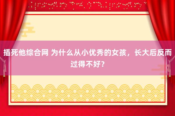 插死他综合网 为什么从小优秀的女孩，长大后反而过得不好？