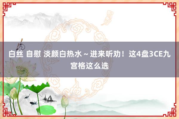 白丝 自慰 淡颜白热水～进来听劝！这4盘3CE九宫格这么选