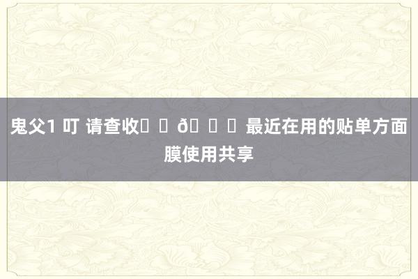 鬼父1 叮 请查收✉️🔔最近在用的贴单方面膜使用共享