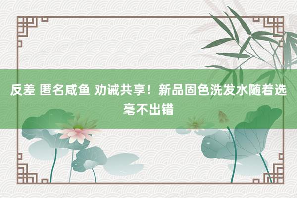 反差 匿名咸鱼 劝诫共享！新品固色洗发水随着选毫不出错