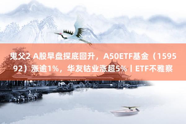 鬼父2 A股早盘探底回升，A50ETF基金（159592）涨逾1%，华友钴业涨超5%丨ETF不雅察