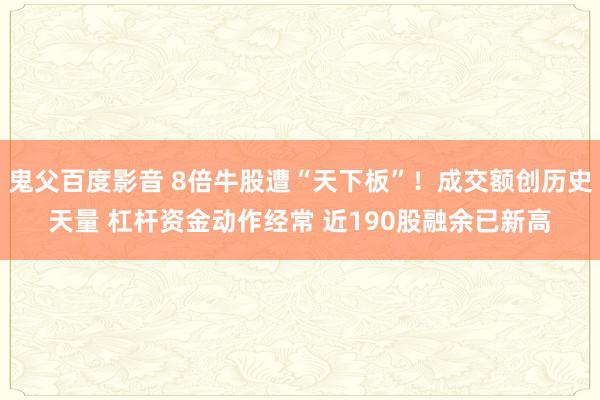 鬼父百度影音 8倍牛股遭“天下板”！成交额创历史天量 杠杆资金动作经常 近190股融余已新高