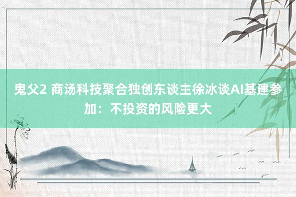 鬼父2 商汤科技聚合独创东谈主徐冰谈AI基建参加：不投资的风险更大